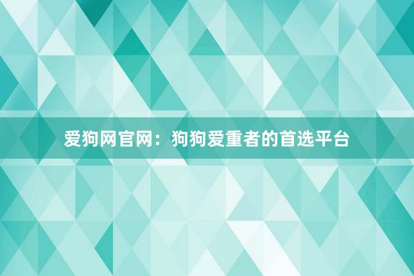 爱狗网官网：狗狗爱重者的首选平台