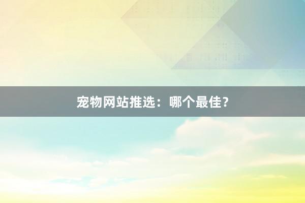 宠物网站推选:哪个最佳?