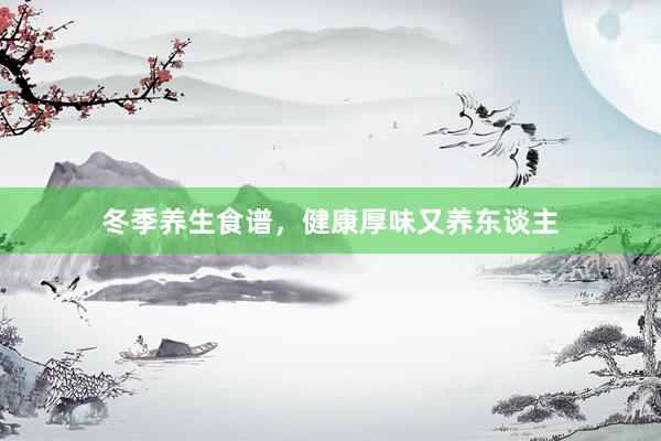 冬季养生食谱，健康厚味又养东谈主