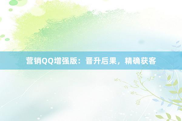 营销QQ增强版：晋升后果，精确获客